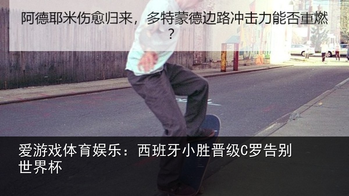 爱游戏体育娱乐：西班牙小胜晋级C罗告别世界杯