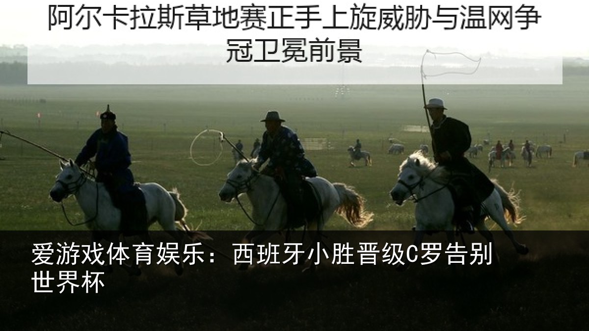 爱游戏体育娱乐：西班牙小胜晋级C罗告别世界杯