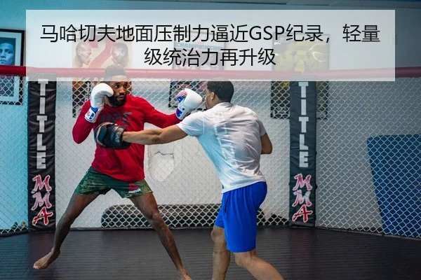 马哈切夫地面压制力逼近GSP纪录，轻量级统治力再升级