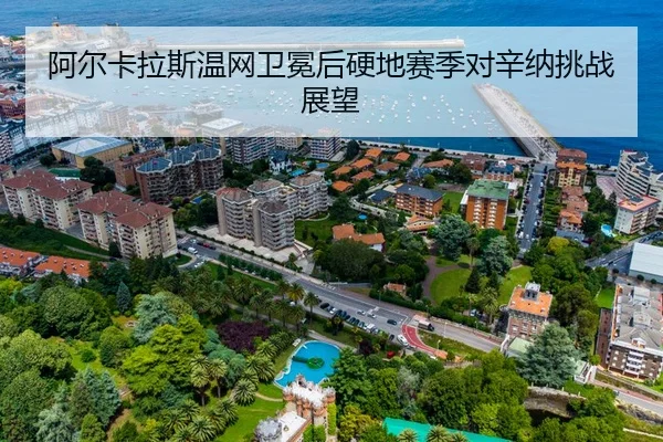 阿尔卡拉斯温网卫冕后硬地赛季对辛纳挑战展望