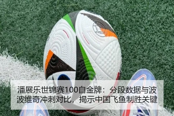 潘展乐世锦赛100自金牌：分段数据与波波维奇冲刺对比，揭示中国飞鱼制胜关键