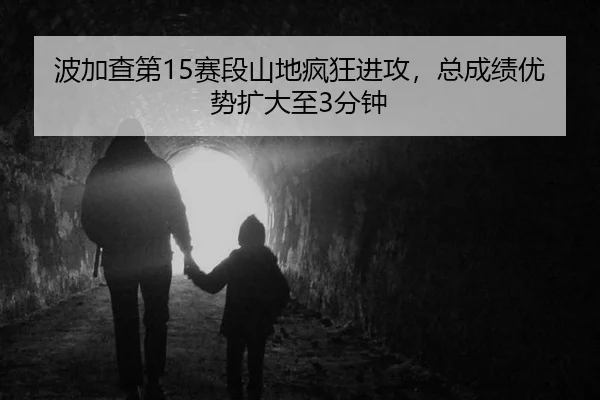 波加查第15赛段山地疯狂进攻，总成绩优势扩大至3分钟