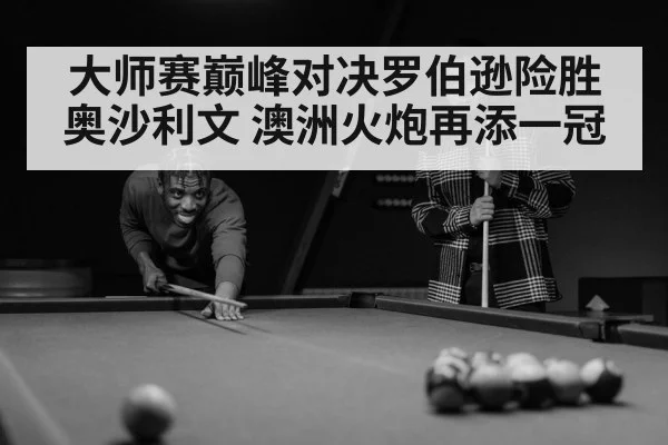 大师赛巅峰对决罗伯逊险胜奥沙利文 澳洲火炮再添一冠