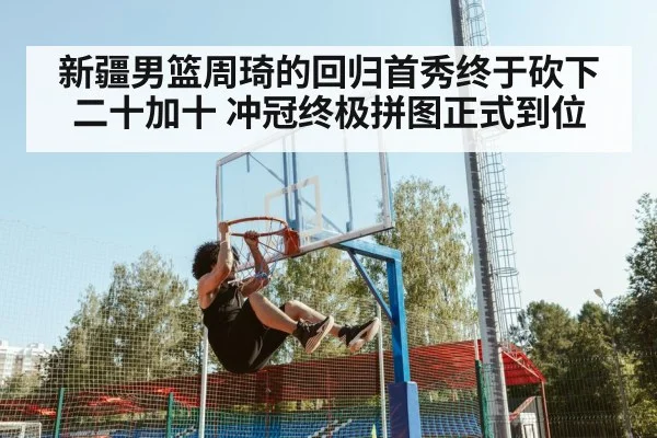 新疆男篮周琦的回归首秀终于砍下二十加十 冲冠终极拼图正式到位