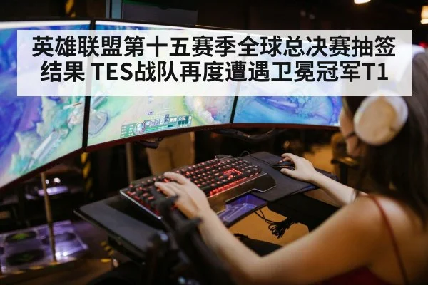 英雄联盟第十五赛季全球总决赛抽签结果 TES战队再度遭遇卫冕冠军T1