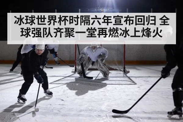 冰球世界杯时隔六年宣布回归 全球强队齐聚一堂再燃冰上烽火
