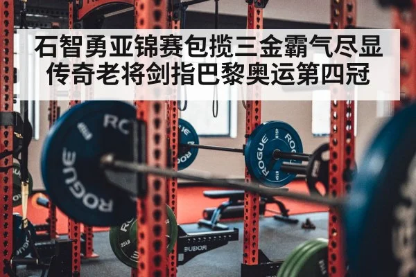 石智勇亚锦赛包揽三金霸气尽显传奇老将剑指巴黎奥运第四冠